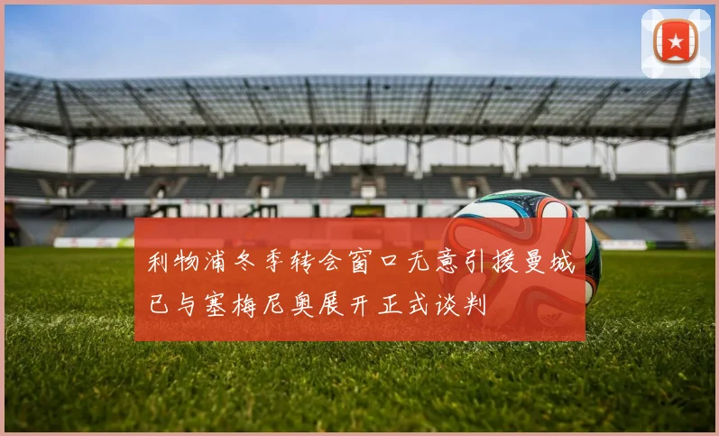利物浦冬季转会窗口无意引援曼城已与塞梅尼奥展开正式谈判