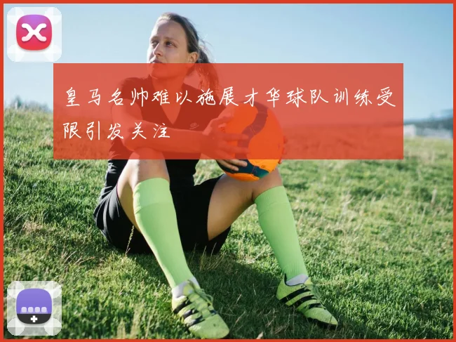皇马名帅难以施展才华球队训练受限引发关注