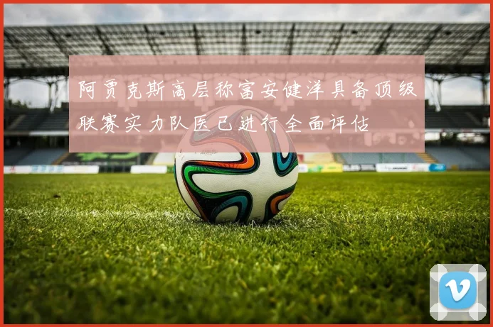 阿贾克斯高层称富安健洋具备顶级联赛实力队医已进行全面评估