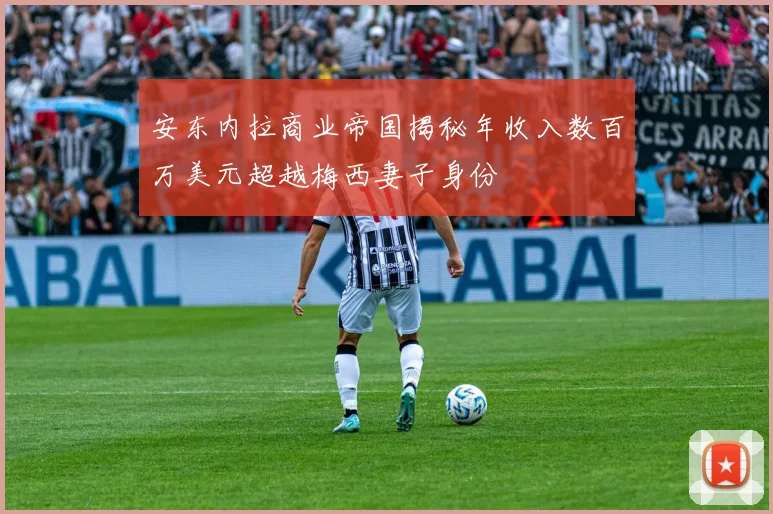 安东内拉商业帝国揭秘年收入数百万美元超越梅西妻子身份