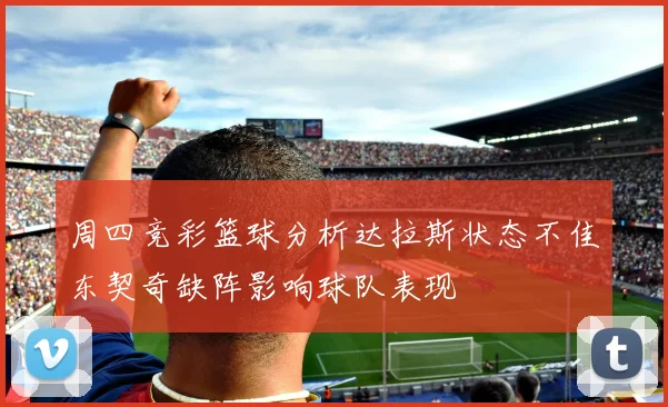 周四竞彩篮球分析达拉斯状态不佳东契奇缺阵影响球队表现