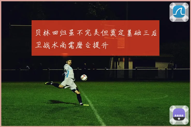 贝林回归虽不完美但奠定基础三后卫战术尚需磨合提升