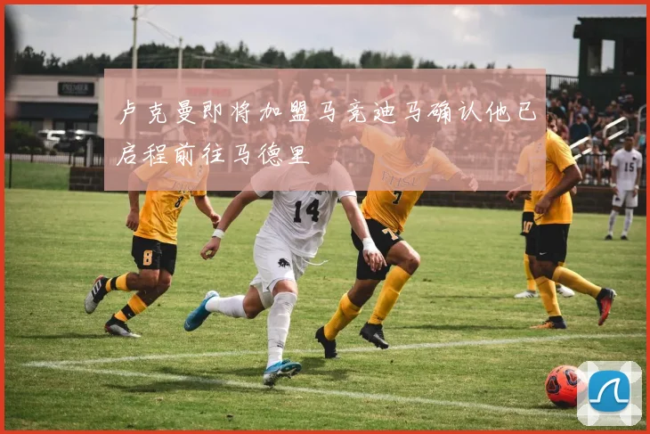 卢克曼即将加盟马竞迪马确认他已启程前往马德里