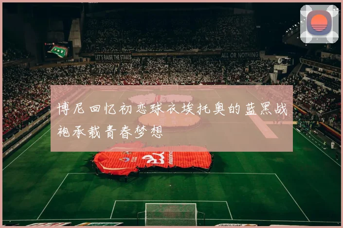 博尼回忆初恋球衣埃托奥的蓝黑战袍承载青春梦想