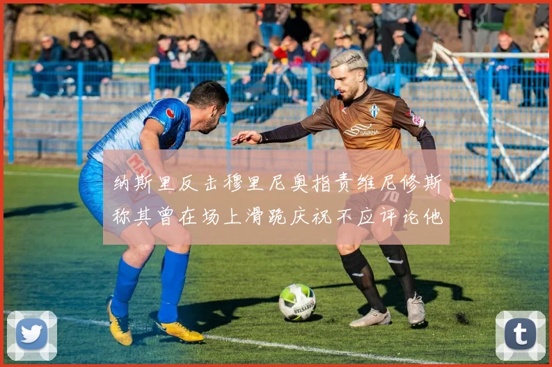纳斯里反击穆里尼奥指责维尼修斯称其曾在场上滑跪庆祝不应评论他人