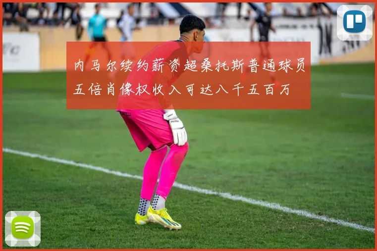 内马尔续约薪资超桑托斯普通球员五倍肖像权收入可达八千五百万
