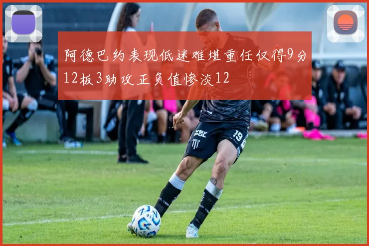 阿德巴约表现低迷难堪重任仅得9分12板3助攻正负值惨淡12