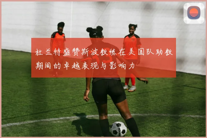 杜兰特盛赞斯波教练在美国队助教期间的卓越表现与影响力