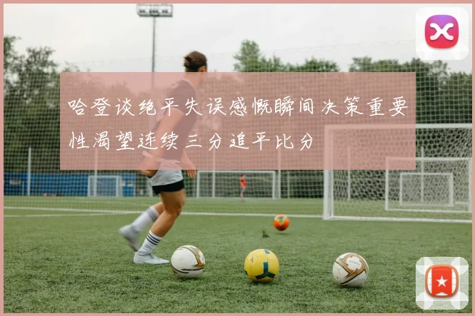 哈登谈绝平失误感慨瞬间决策重要性渴望连续三分追平比分