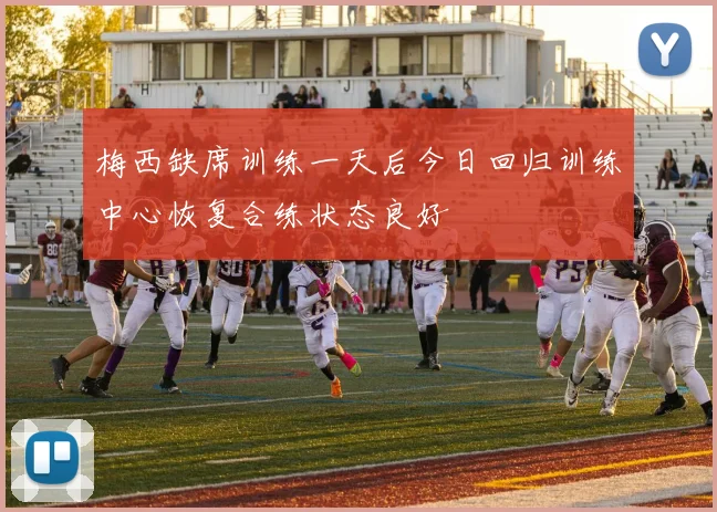 梅西缺席训练一天后今日回归训练中心恢复合练状态良好
