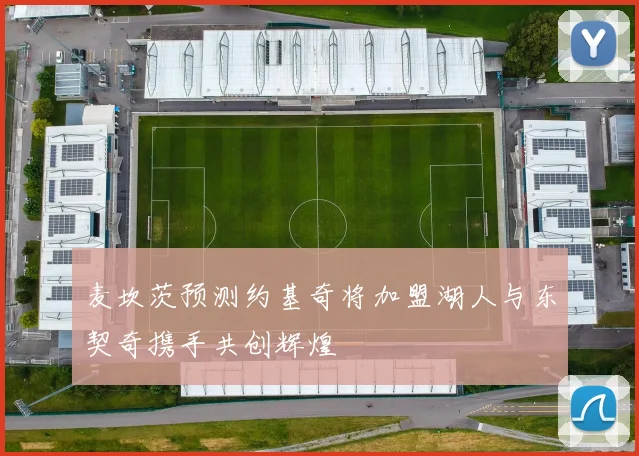 麦坎茨预测约基奇将加盟湖人与东契奇携手共创辉煌