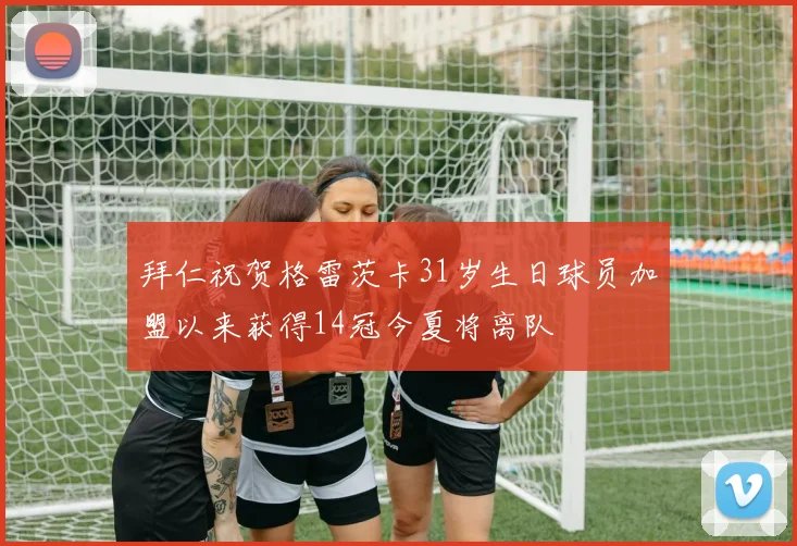 拜仁祝贺格雷茨卡31岁生日球员加盟以来获得14冠今夏将离队