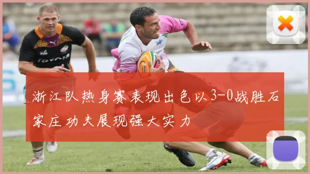 浙江队热身赛表现出色以3-0战胜石家庄功夫展现强大实力