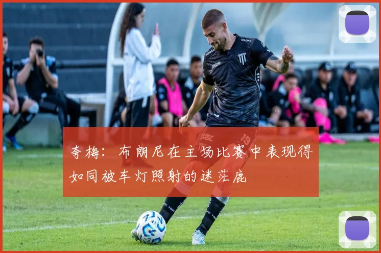 夸梅：布朗尼在主场比赛中表现得如同被车灯照射的迷茫鹿
