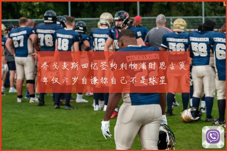 乔戈麦斯回忆签约利物浦时恩古莫年仅六岁自谦称自己不是球星