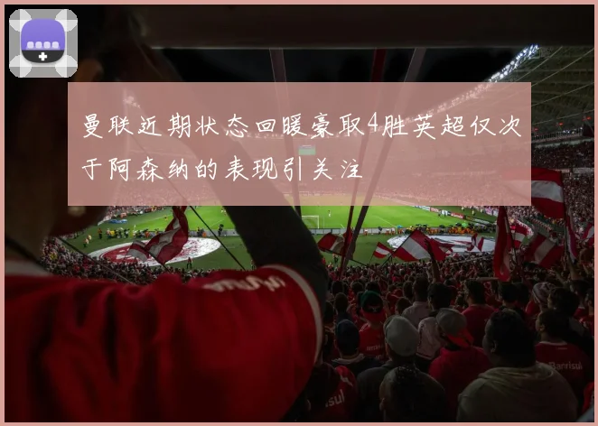 曼联近期状态回暖豪取4胜英超仅次于阿森纳的表现引关注