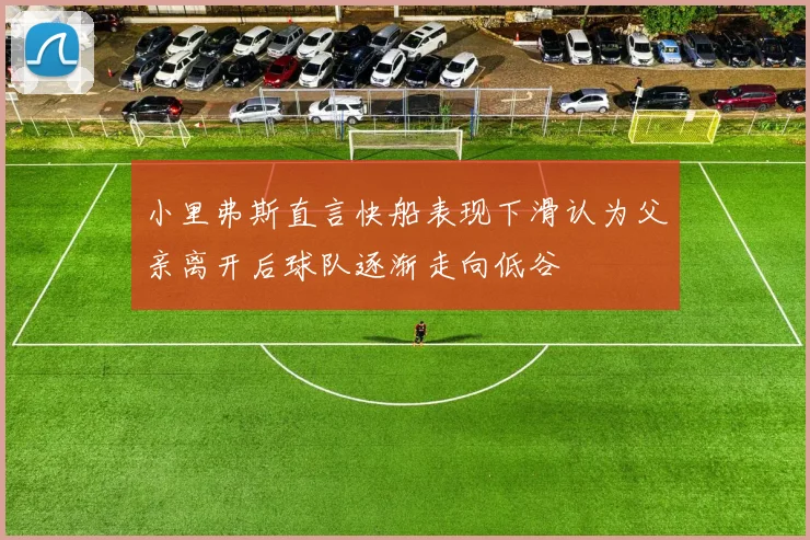 小里弗斯直言快船表现下滑认为父亲离开后球队逐渐走向低谷