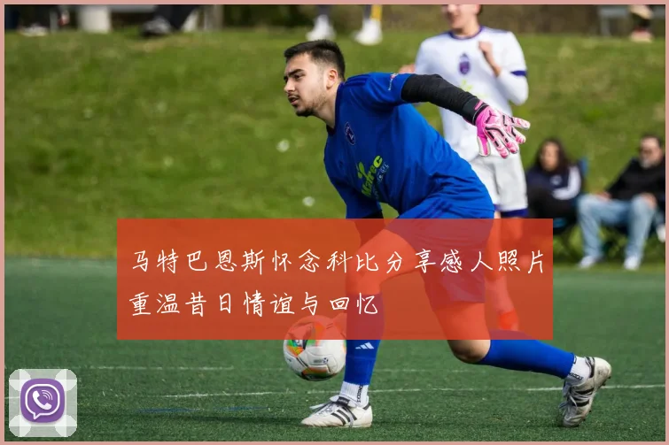 马特巴恩斯怀念科比分享感人照片重温昔日情谊与回忆