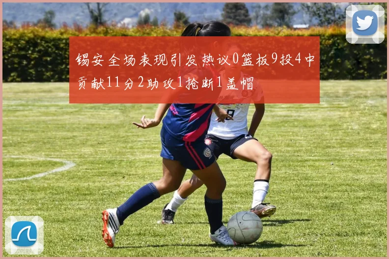 锡安全场表现引发热议0篮板9投4中贡献11分2助攻1抢断1盖帽