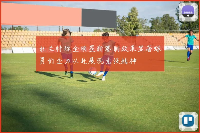 杜兰特称全明星新赛制效果显著球员们全力以赴展现竞技精神