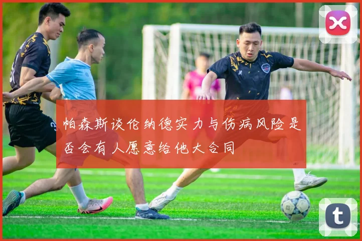 帕森斯谈伦纳德实力与伤病风险是否会有人愿意给他大合同