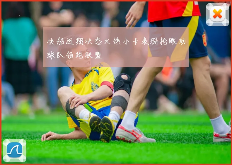 快船近期状态火热小卡表现抢眼助球队领跑联盟