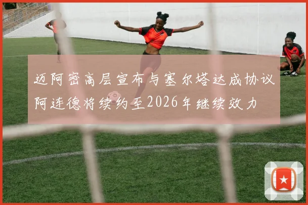 迈阿密高层宣布与塞尔塔达成协议阿连德将续约至2026年继续效力
