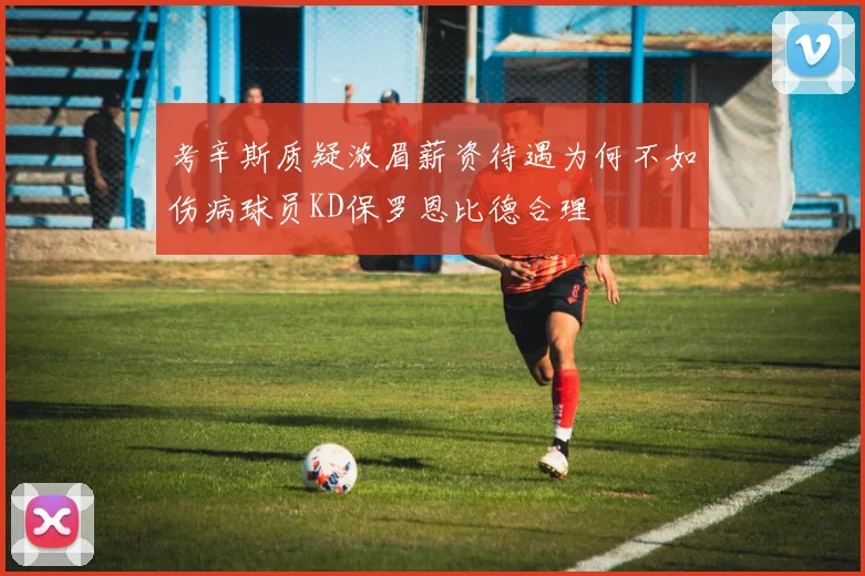 考辛斯质疑浓眉薪资待遇为何不如伤病球员KD保罗恩比德合理