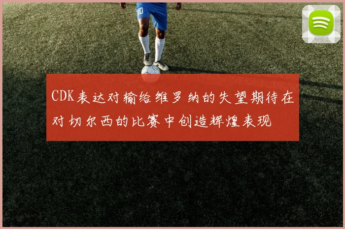 CDK表达对输给维罗纳的失望期待在对切尔西的比赛中创造辉煌表现