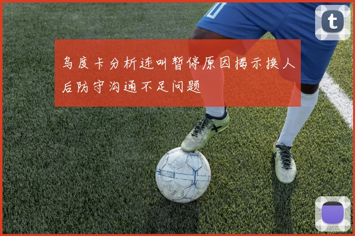 乌度卡分析连叫暂停原因揭示换人后防守沟通不足问题