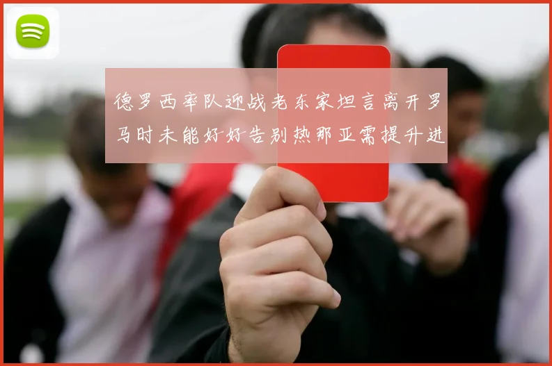德罗西率队迎战老东家坦言离开罗马时未能好好告别热那亚需提升进攻强度