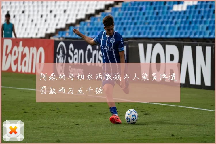 阿森纳与切尔西激战六人染黄牌遭罚款两万五千镑