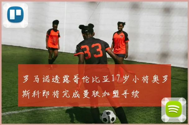 罗马诺透露哥伦比亚17岁小将奥罗斯科即将完成曼联加盟手续
