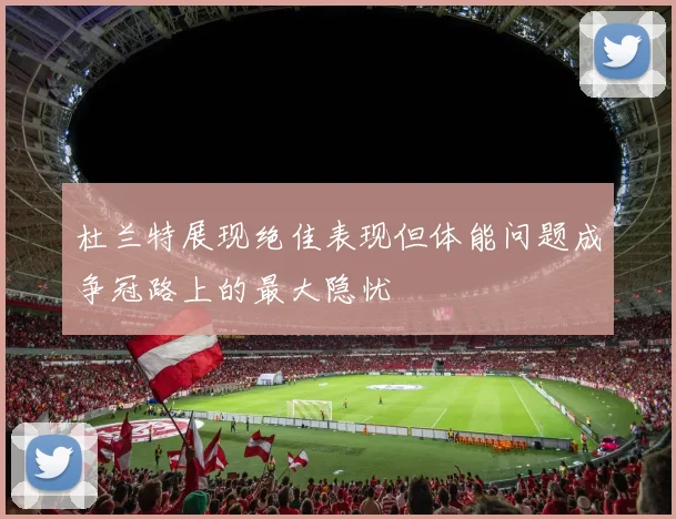 杜兰特展现绝佳表现但体能问题成争冠路上的最大隐忧