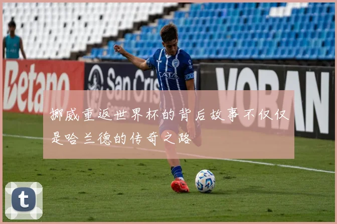 挪威重返世界杯的背后故事不仅仅是哈兰德的传奇之路