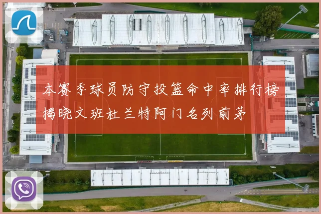 本赛季球员防守投篮命中率排行榜揭晓文班杜兰特阿门名列前茅