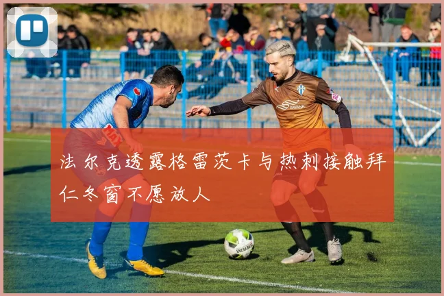 法尔克透露格雷茨卡与热刺接触拜仁冬窗不愿放人