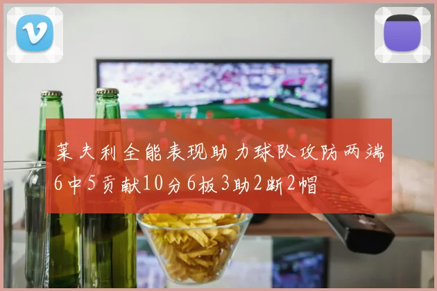 莱夫利全能表现助力球队攻防两端6中5贡献10分6板3助2断2帽