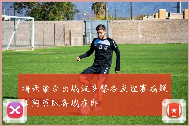 梅西能否出战波多黎各友谊赛成疑迈阿密队备战在即