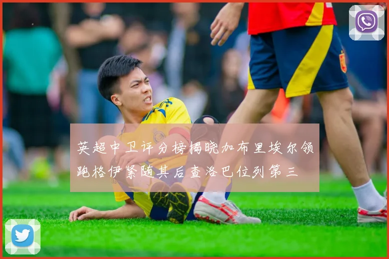 英超中卫评分榜揭晓加布里埃尔领跑格伊紧随其后查洛巴位列第三