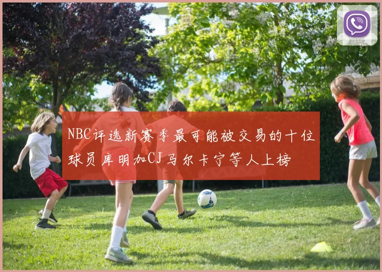 NBC评选新赛季最可能被交易的十位球员库明加CJ马尔卡宁等人上榜