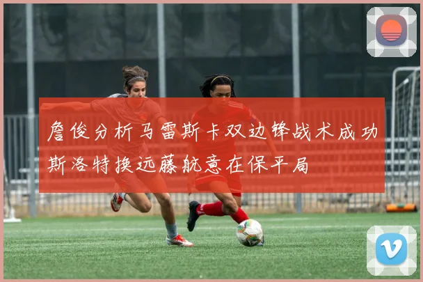 詹俊分析马雷斯卡双边锋战术成功斯洛特换远藤航意在保平局