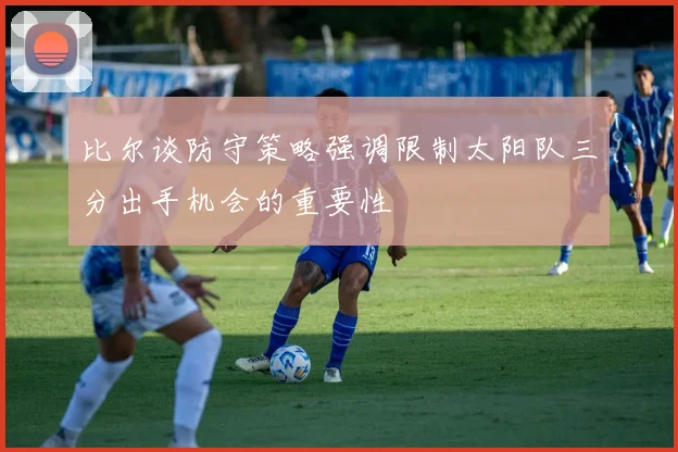 比尔谈防守策略强调限制太阳队三分出手机会的重要性