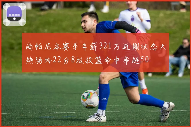 尚帕尼本赛季年薪321万近期状态火热场均22分8板投篮命中率超50