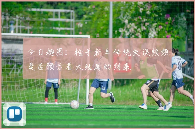 今日趣图：枪手新年传统失误频频是否预示着大结局的到来