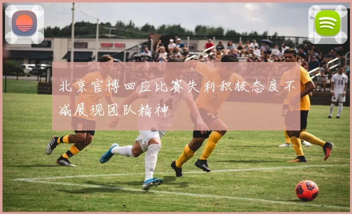 北京官博回应比赛失利积极态度不减展现团队精神