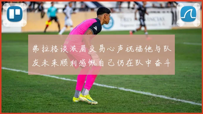 弗拉格谈浓眉交易心声祝福他与队友未来顺利感慨自己仍在队中奋斗