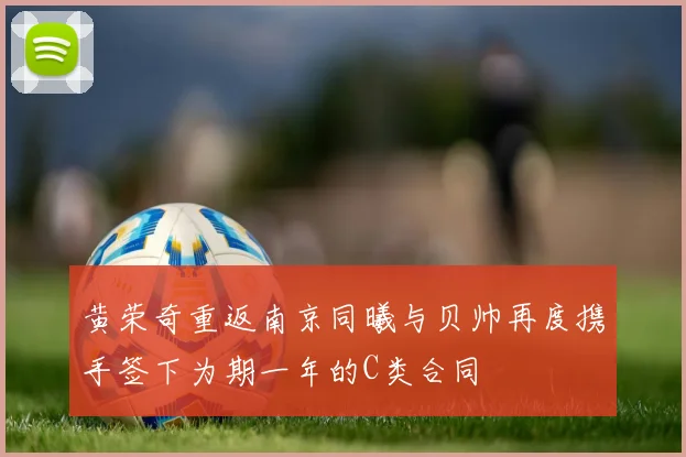 黄荣奇重返南京同曦与贝帅再度携手签下为期一年的C类合同