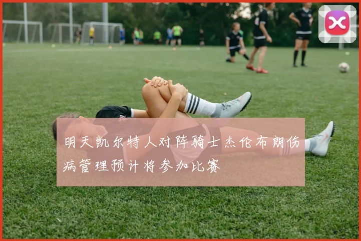 明天凯尔特人对阵骑士杰伦布朗伤病管理预计将参加比赛
