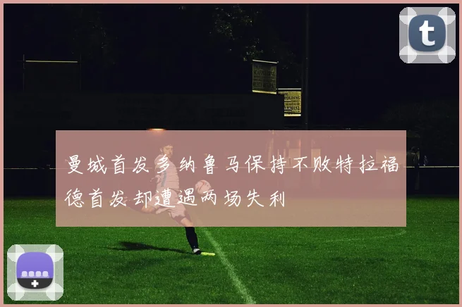 曼城首发多纳鲁马保持不败特拉福德首发却遭遇两场失利